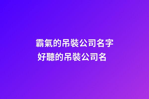 霸氣的吊裝公司名字 好聽的吊裝公司名-第1張-公司起名-玄機派